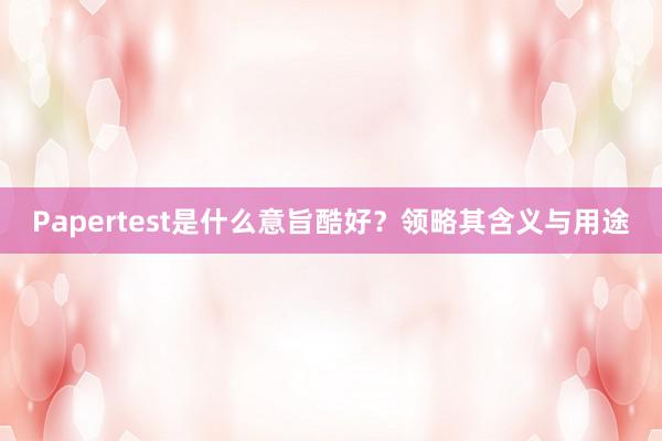 Papertest是什么意旨酷好?领略其含义与用途